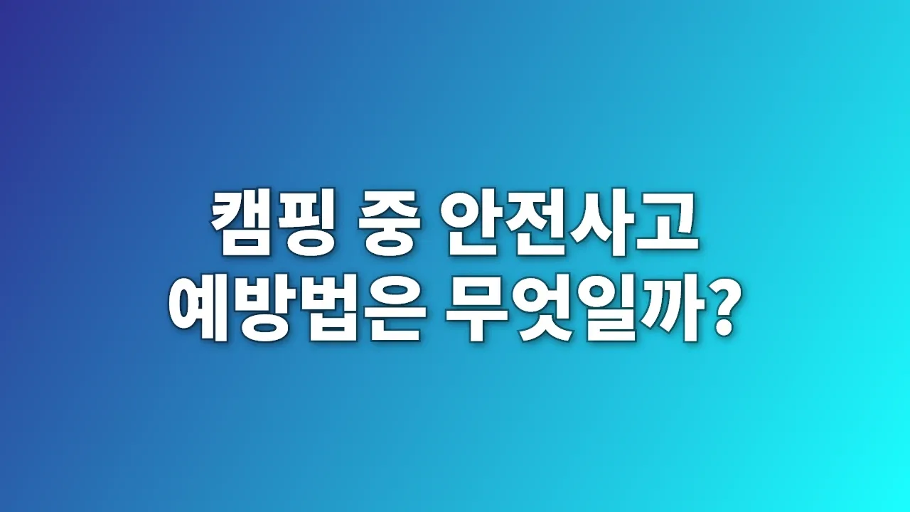 캠핑 중 안전사고 예방법은 무엇일까?